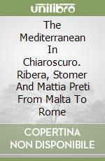 The Mediterranean In Chiaroscuro. Ribera, Stomer And Mattia Preti From Malta To Rome libro