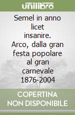 Semel in anno licet insanire. Arco, dalla gran festa popolare al gran carnevale 1876-2004 libro