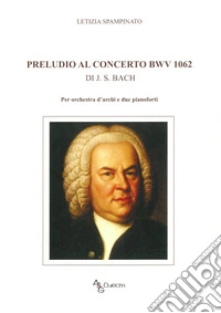 Preludio al concerto bwv 1062 di J. S. Bach. Per orchestra d'archi e due pianoforti libro