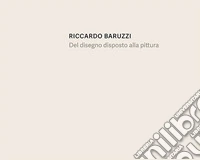 Riccardo Baruzzi. Del disegno disposto alla pittura. Ediz. italiana e inglese libro