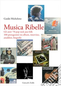 Musica ribelle. Gli anni '70 Pop rock jazz folk. 100 protagonisti tra album, interviste, aneddoti, biografie libro
