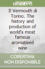 Il Vermouth di Torino. The history and production of world's most famous aromatised wine libro