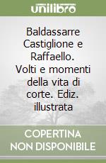 Baldassarre Castiglione e Raffaello. Volti e momenti della vita di corte. Ediz. illustrata libro