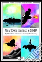 What Space Logistics in 2050? Big Pictures, Trends and Scenarios in the Emerging Space Economy libro