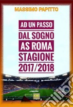 Ad un passo dal sogno. AS Roma stagione 2017/2018 libro