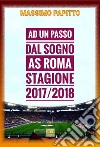 Ad un passo dal sogno. AS Roma stagione 2017/2018 libro di Papitto Massimo