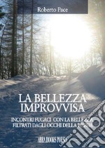 La bellezza improvvisa. Incontri fugaci con la bellezza, filtrati dagli occhi della poesia libro