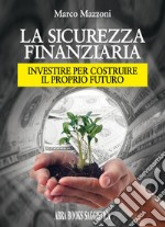 La sicurezza finanziaria. Investire per costruire il proprio futuro libro