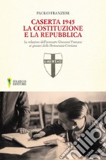 Caserta 1945. La Costituzione e la Repubblica. La relazione dell'avvocato Giovanni Franzese ai giovani della Democrazia Cristiana libro