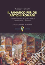 Il fanatico per gli antichi romani. Commedia in tre atti per la musica di Domenico Cimarosa libro