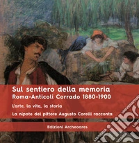 Sul sentiero della memoria. Roma-Anticoli Corrado 1880-1900. L'arte, la vita, la storia. La nipote del pittore Augusto Corelli racconta libro