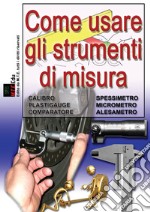 Come usare gli strumenti di misura. Calibro, spessimetro, micrometro, alesametro, comparatore, plastigauge. Nuova ediz. libro