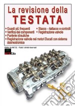 La revisione della testata. Guasti frequenti, verifica dei componenti, stacco-riattacco e controlli, registrazione valvole, punterie idrauliche, registrazione valvole nei motori Ducati con sistema desmodromico libro