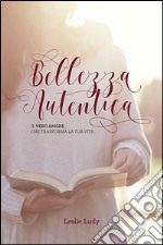 Bellezza autentica. Il vero amore che trasforma la tua vita libro