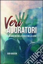 Veri adoratori. Esaltare Dio nella vita e nella lode libro