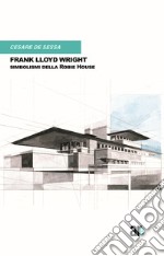 Cesare De Sessa - Frank Lloyd Wright. Simbolismi Della Robie House