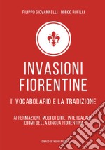 Invasioni fiorentine. I' vocabolario e la tradizione. Affermazioni, modi di dire, intercalari, idiomi della lingua fiorentina libro