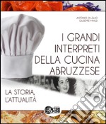 I grandi interpreti della cucina abruzzese. La storia, l'attualità libro