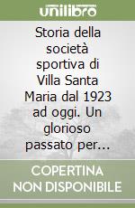 Storia della società sportiva di Villa Santa Maria dal 1923 ad oggi. Un glorioso passato per proiettarci verso un luminoso futuro libro