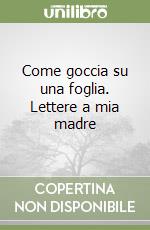 Come goccia su una foglia. Lettere a mia madre