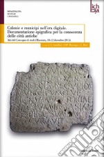 Colonie e municipi nell'era digitale. Documentazione epigrafica per la conoscenza delle città antiche. Atti del convegno (Macerata, 10-12 dicembre 2015)