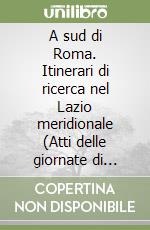 A sud di Roma. Itinerari di ricerca nel Lazio meridionale (Atti delle giornate di studio 26-27 ottobre 2016-Università degli Studi di Roma «Tor Vergata»)
