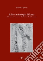 Rilievi mitologici di lusso. Cicli decorativi in marmo nell'edilizia residenziale romana libro