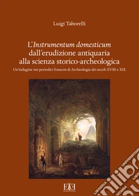 L'instrumentum domesticum dall'erudizione antiquaria alla scienza storico-archeologica. Un'indagine nei periodici francesi di Archeologia dei secoli XVIII e XIX libro