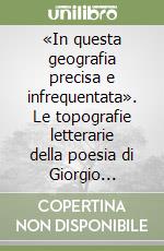 «In questa geografia precisa e infrequentata». Le topografie letterarie della poesia di Giorgio Caproni libro