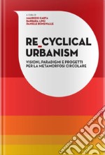 Re-Cyclical Urbanism. Visioni, paradigmi e progetti per la metamorfosi circolare