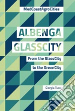 Albenga glasscity. From the glasscity to the greencity. MedCoast AgroCities. Ediz. italiana e inglese