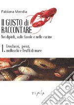 Il gusto di raccontare nei dipinti, sulle tavole e nelle cucine. Vol. 1: Crostacei, pesci, molluschi e frutti di mare libro