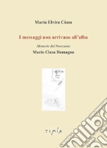 I messaggi non arrivano all'alba. Memorie del Novecento. Mario Ciusa Romagna libro