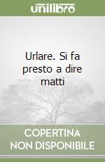 Urlare. Si fa presto a dire matti libro