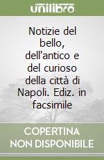 Notizie del bello, dell'antico e del curioso della città di Napoli. Ediz. in facsimile libro