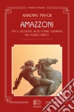 Amazzoni. Vita e leggende delle donne guerriere nel mondo antico libro