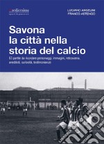 Savona la città nella storia del calcio. 83 partite da ricordare, personaggi, immagini, retroscena, aneddoti, curiosità, testimonianze