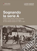 Sognando la serie A. Ricordi i storie, speranze, amicizie, personaggi, aneddoti, curiosità, emozioni ed immagini del calcio dilettanti savonese tra il 1950 e il 1970