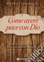 Come avere pace con Dio. Martin Lutero sulla giustificazione per fede libro