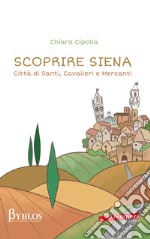 Scoprire Siena. Città di santi, cavalieri e mercanti libro