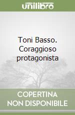 Toni Basso. Coraggioso protagonista libro