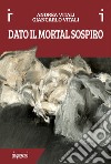 Dato il mortal sospiro. Ediz. a colori libro