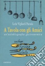 A tavola con gli amici. Un'autobiografia gastronomica libro