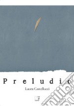 Laura Castellucci. Preludio. Catalogo della mostra (Firenze, 18 novembre-2 dicembre 2018). Ediz. illustrata