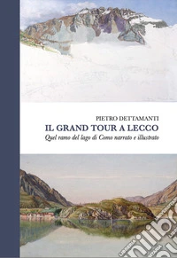 Il grand tour a Lecco. Quel ramo del lago di Como narrato e illustrato libro