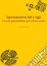 Ispanoamerica ieri e oggi. Il mondo precolombiano nella cultura attuale libro