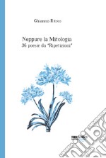 Neppure la mitologia. 36 poesie da Ripetizioni libro