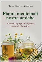 Piante medicinali nostre amiche. Manuale di preparati di piante nazionali ed esotiche