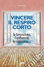 Vincere il respiro corto. La bronchite, l'enfisema, le sigarette... libro