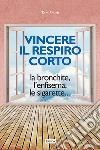 Vincere il respiro corto. La bronchite, l'enfisema, le sigarette... libro di Smith Tom